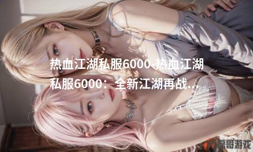 热血江湖私服6000-热血江湖私服6000：全新江湖再战！