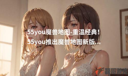 55you魔兽地图-重温经典！55you推出魔兽地图新版本