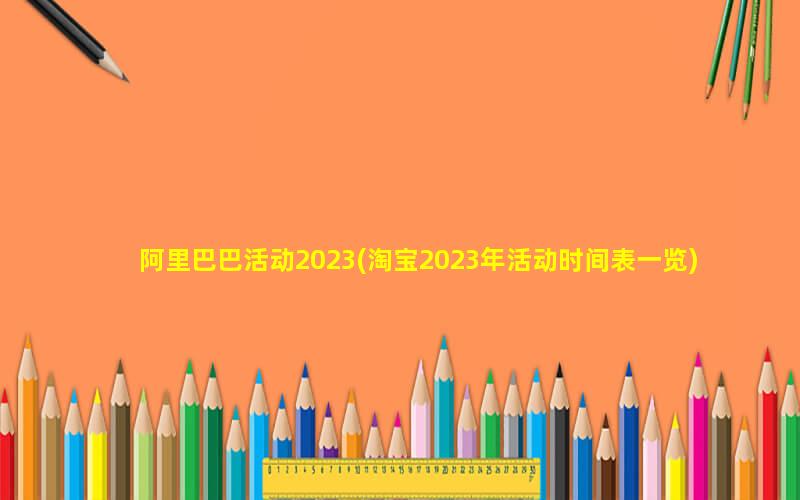 阿里巴巴活动2023(淘宝2023年活动时间表一览)