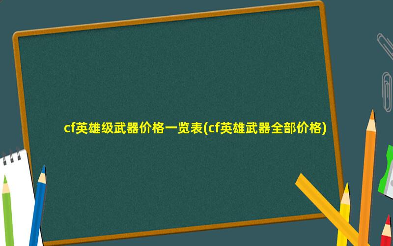 cf英雄级武器价格一览表(cf英雄武器全部价格)