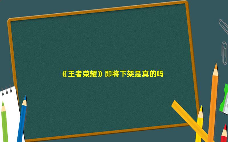 王者荣耀什么时候下架?(《王者荣耀》即将下架是真的吗)  第1张