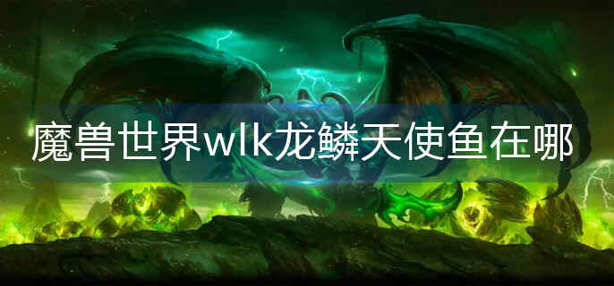 魔兽世界wlk龙鳞天使鱼在哪_wlk龙鳞天使鱼位置分享  第1张