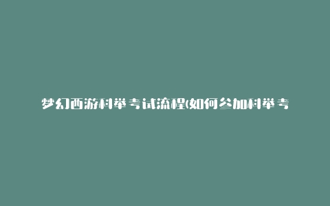 梦幻西游科举考试流程(如何参加科举考试并获得高分)