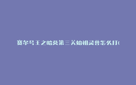 赛尔号王之哈莫第三关始祖灵兽怎么打(攻略分享)