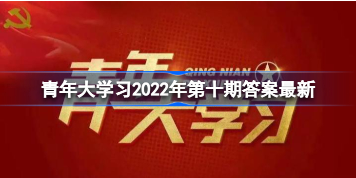 青年大学2022年第10期答案大全_青年大学2022年第10期的答案最新